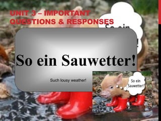 UNIT 3 – IMPORTANT
QUESTIONS & RESPONSES
So ein Sauwetter!
Such lousy weather!
 