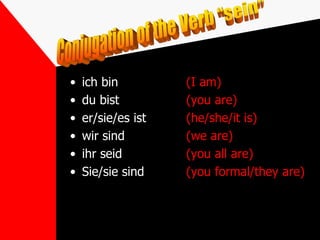 • ich bin
• du bist
• er/sie/es ist
• wir sind
• ihr seid
• Sie/sie sind
(I am)
(you are)
(he/she/it is)
(we are)
(you all are)
(you formal/they are)
 