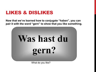 LIKES & DISLIKES
Now that we’ve learned how to conjugate “haben”, you can
pair it with the word “gern” to show that you like something.
Was hast du
gern?
What do you like?
 