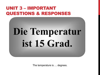 UNIT 3 – IMPORTANT
QUESTIONS & RESPONSES
Die Temperatur
ist 15 Grad.
The temperature is … degrees.
 
