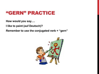 “GERN” PRACTICE
How would you say….
I like to paint (auf Deutsch)?
Remember to use the conjugated verb + “gern”
 
