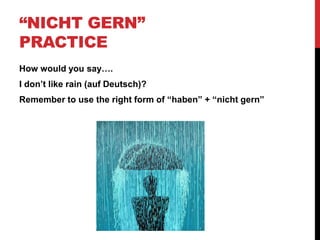 “NICHT GERN”
PRACTICE
How would you say….
I don’t like rain (auf Deutsch)?
Remember to use the right form of “haben” + “nicht gern”
 