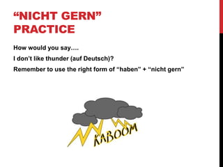 “NICHT GERN”
PRACTICE
How would you say….
I don’t like thunder (auf Deutsch)?
Remember to use the right form of “haben” + “nicht gern”
 