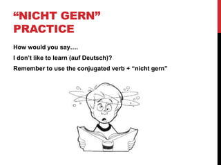 “NICHT GERN”
PRACTICE
How would you say….
I don’t like to learn (auf Deutsch)?
Remember to use the conjugated verb + “nicht gern”
 