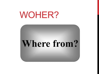 WOHER?
Where from?
 