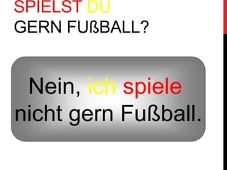 SPIELST DU
GERN FUßBALL?
Nein, ich spiele
nicht gern Fußball.
 