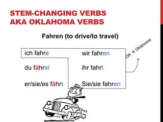 STEM-CHANGING VERBS
AKA OKLAHOMA VERBS
Fahren (to drive/to travel)
ich fahre wir fahren
ihr fahrt
Sie/sie fahren
du fährst
er/sie/es fährt
 