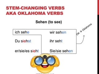 STEM-CHANGING VERBS
AKA OKLAHOMA VERBS
Sehen (to see)
ich sehe wir sehen
ihr seht
Sie/sie sehen
Du siehst
er/sie/es sieht
 