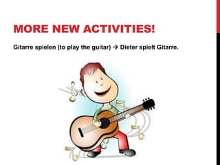 MORE NEW ACTIVITIES!
Gitarre spielen (to play the guitar)  Dieter spielt Gitarre.
 