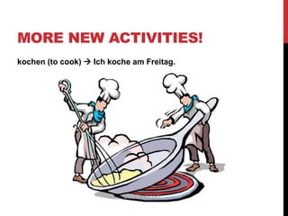 MORE NEW ACTIVITIES!
kochen (to cook)  Ich koche am Freitag.
 