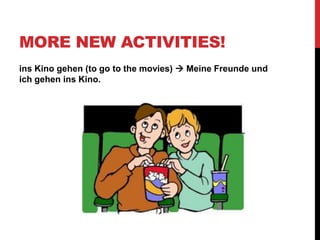 MORE NEW ACTIVITIES!
ins Kino gehen (to go to the movies)  Meine Freunde und
ich gehen ins Kino.
 