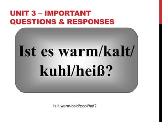 UNIT 3 – IMPORTANT
QUESTIONS & RESPONSES
Ist es warm/kalt/
kuhl/heiß?
Is it warm/cold/cool/hot?
 
