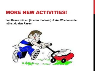 MORE NEW ACTIVITIES!
den Rasen mähen (to mow the lawn)  Am Wochenende
mähst du den Rasen.
 
