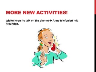 MORE NEW ACTIVITIES!
telefonieren (to talk on the phone)  Anne telefoniert mit
Freunden.
 