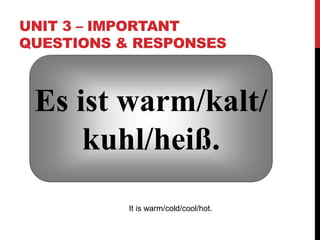 UNIT 3 – IMPORTANT
QUESTIONS & RESPONSES
Es ist warm/kalt/
kuhl/heiß.
It is warm/cold/cool/hot.
 
