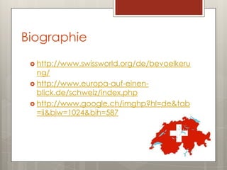 Biographie
  http://www.swissworld.org/de/bevoelkeru
   ng/
  http://www.europa-auf-einen-
   blick.de/schweiz/index.php
  http://www.google.ch/imghp?hl=de&tab
   =ii&biw=1024&bih=587
 
