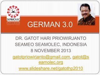 GERMAN 3.0
DR. GATOT HARI PRIOWIRJANTO
SEAMEO SEAMOLEC, INDONESIA
8 NOVEMBER 2013
gatotpriowirjanto@gmail.com, gatot@s
eamolec.org
www.slideshare.net/gatothp2010

 