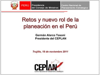 Retos y nuevo rol de la
planeación en el Perú
      Germán Alarco Tosoni
      Presidente del CEPLAN



    Trujillo, 18 de noviembre 2011
 