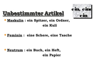 Maskulin : ein Spitzer, ein Ordner,
ein Kuli
Feminin : eine Schere, eine Tasche
Neutrum : ein Buch, ein Heft,
ein Papier
ein, eine
ein
 