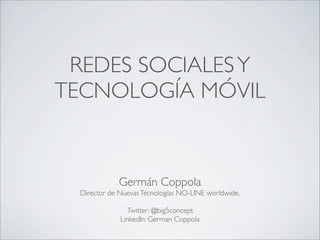 REDES SOCIALESY
TECNOLOGÍA MÓVIL
Germán Coppola
Director de NuevasTecnologías NO-LINE worldwide.
Twitter: @big5concept
LinkedIn: German Coppola
 