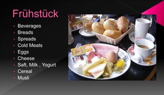 • Beverages
• Breads
• Spreads
• Cold Meats
• Eggs
• Cheese
• Saft, Milk , Yogurt
• Cereal
• Musli
 