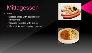  Meat
 potato salad with sausage or
meat balls
 Spätzle noodles with stir-fry
 Fish sticks with mashed potato
 