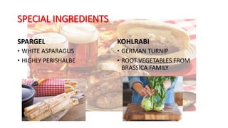 SPECIAL INGREDIENTS
SPARGEL
• WHITE ASPARAGUS
• HIGHLY PERISHALBE
KOHLRABI
• GERMAN TURNIP
• ROOT VEGETABLES FROM
BRASSICA FAMILY
 