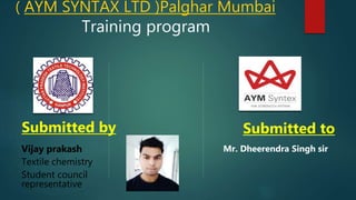 ( AYM SYNTAX LTD )Palghar Mumbai
Submitted by
Vijay prakash
Textile chemistry
Student council
representative
Training program
Submitted to
Mr. Dheerendra Singh sir
 