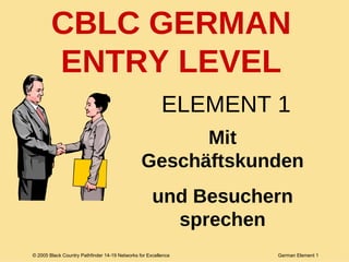 ELEMENT 1 Mit Geschäftskunden und Besuchern sprechen CBLC GERMAN ENTRY LEVEL 