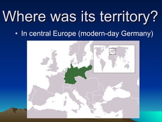 Where was its territory? In central Europe (modern-day Germany) 