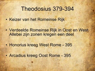 Theodosius 379-394 Keizer van het Romeinse Rijk Verdeelde Romeinse Rijk in Oost en West Allebei zijn zonen kregen een deel Honorius kreeg West Rome - 395 Arcadius kreeg Oost Rome - 395 