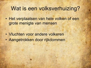 Wat is een volksverhuizing? Het verplaatsen van hele volken of een grote menigte van mensen Vluchten voor andere volkeren Aangetrokken door rijkdommen  
