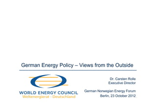 German Energy Policy – Views from the Outside

                                        Dr. Carsten Rolle
                                       Executive Director

                         German Norwegian Energy Forum
                                 Berlin, 23 October 2012
 