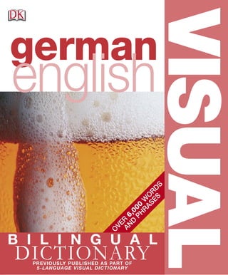O
V
E
R
6
,
0
0
0
W
O
R
D
S
A
N
D
P
H
R
A
S
E
S
german
english
VISUAL
B I L I N G U A L
DICTIONARY
PREVIOUSLY PUBLISHED AS PART OF
5-LANGUAGE VISUAL DICTIONARY
 