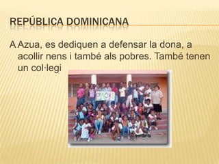 REPÚBLICA DOMINICANA

A Azua, es dediquen a defensar la dona, a
  acollir nens i també als pobres. També tenen
  un col·legi
 