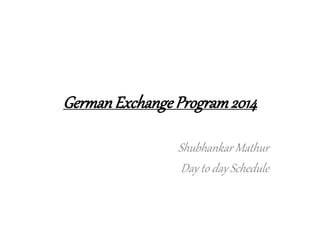 GermanExchangeProgram2014
Shubhankar Mathur
Day to day Schedule
 