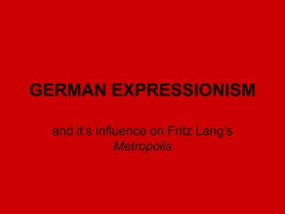 GERMAN EXPRESSIONISM
and it’s influence on Fritz Lang’s
Metropolis
 