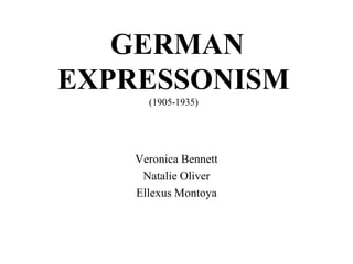  GERMAN EXPRESSONISM(1905-1935) Veronica Bennett Natalie Oliver Ellexus Montoya 