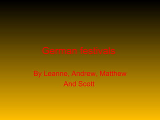 German festivals   By Leanne, Andrew, Matthew And   Scott   