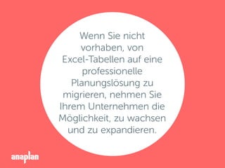 Wenn Sie nicht
vorhaben, von
Excel-Tabellen auf eine
professionelle
Planungslösung zu
migrieren, nehmen Sie
Ihrem Unternehmen die
Möglichkeit, zu wachsen
und zu expandieren.
 