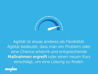 Agilität ist etwas anderes als Flexibilität.
Agilität bedeutet, dass man ein Problem oder
eine Chance erkennt und entsprechende
Maßnahmen ergreift oder einen neuen Kurs
einschlägt, um eine Lösung zu ﬁnden.
 