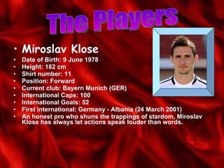 <ul><li>Miroslav Klose </li></ul><ul><li>Date of Birth: 9 June 1978  </li></ul><ul><li>Height: 182 cm  </li></ul><ul><li>S...