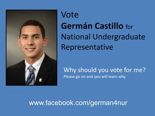 VoteGermán Castillo forNational Undergraduate Representative Why should you vote for me? Please go on and you will learn why www.facebook.com/german4nur 