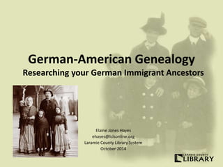 German-American Genealogy
Researching your German Immigrant Ancestors
Elaine Jones Hayes
ehayes@lclsonline.org
Laramie County Library System
October 2014
 