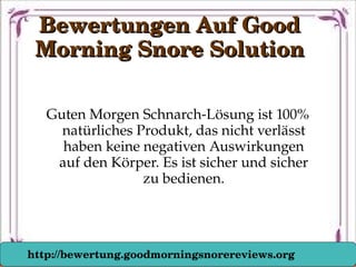 Guten Morgen Schnarch­Lösung ist 100% 
natürliches Produkt, das nicht verlässt 
haben keine negativen Auswirkungen 
auf den Körper. Es ist sicher und sicher 
zu bedienen.
Bewertungen Auf Good Bewertungen Auf Good 
Morning Snore SolutionMorning Snore Solution
http://bewertung.goodmorningsnorereviews.org
 