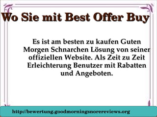 Wo Sie mit Best Offer BuyWo Sie mit Best Offer Buy
Es ist am besten zu kaufen Guten Es ist am besten zu kaufen Guten 
Morgen Schnarchen Lösung von seiner Morgen Schnarchen Lösung von seiner 
offiziellen Website. Als Zeit zu Zeit offiziellen Website. Als Zeit zu Zeit 
Erleichterung Benutzer mit Rabatten Erleichterung Benutzer mit Rabatten 
und Angeboten.und Angeboten.
http://bewertung.goodmorningsnorereviews.org
 