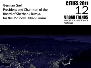 CITIES 2011
                                         12
German Gref,
President and Chairman of the
Board of Sberbank Russia,
for the Moscow Urban Forum      URBAN TRENDS
                                OF CRITICAL IMPORTANCE
                                TO RUSSIA
 