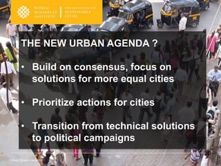 THE NEW URBAN AGENDA ?
• Build on consensus, focus on
solutions for more equal cities
• Prioritize actions for cities
• Transition from technical solutions
to political campaigns
Photo: Benoit Colin/WRI
 