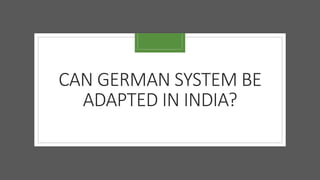 CAN GERMAN SYSTEM BE
ADAPTED IN INDIA?
 