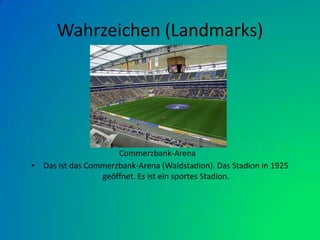 Wahrzeichen (Landmarks)Das ist das Commerzbank-Arena (Waldstadion). Das Stadion in 1925 geöffnet. Es ist ein sportes Stadion. Commerzbank-Arena 